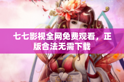 七七影视全网免费观看，正版合法无需下载