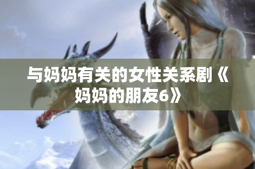 与妈妈有关的女性关系剧《妈妈的朋友6》