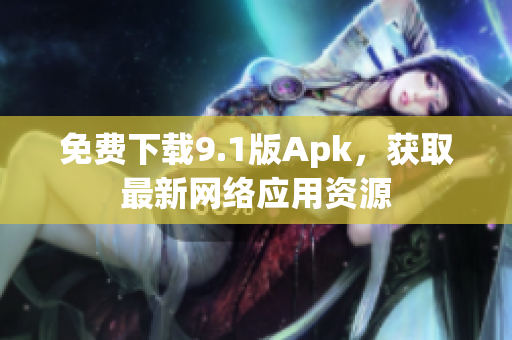 免费下载9.1版Apk，获取最新网络应用资源