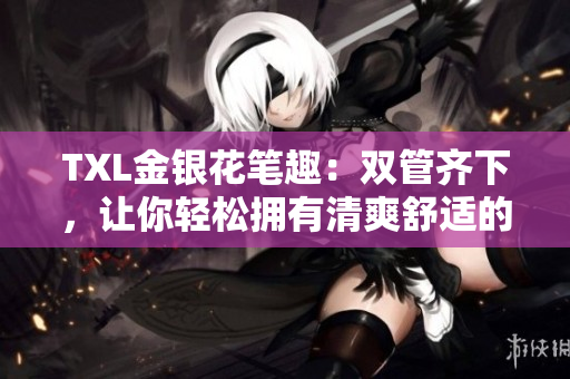 TXL金银花笔趣：双管齐下，让你轻松拥有清爽舒适的夏季！