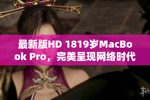 最新版HD 1819岁MacBook Pro，完美呈现网络时代。