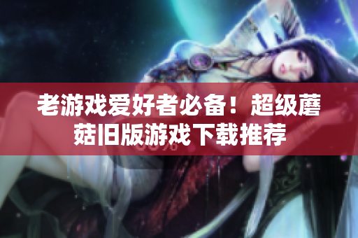 老游戏爱好者必备！超级蘑菇旧版游戏下载推荐