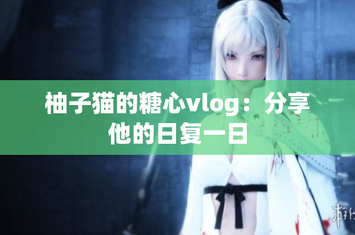 柚子猫的糖心vlog：分享他的日复一日