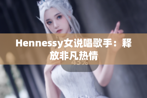 Hennessy女说唱歌手：释放非凡热情