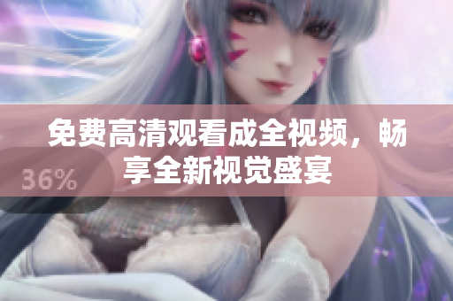 免费高清观看成全视频，畅享全新视觉盛宴