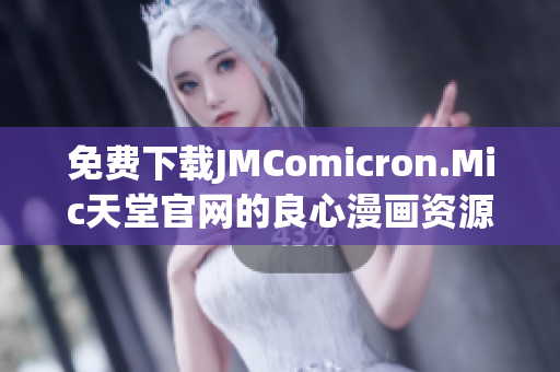 免费下载JMComicron.Mic天堂官网的良心漫画资源