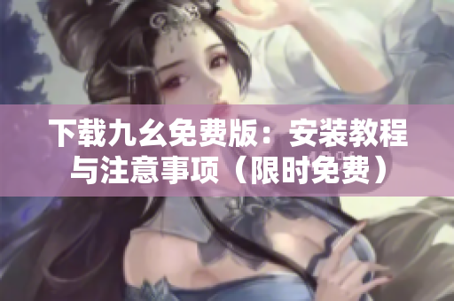 下载九幺免费版：安装教程与注意事项（限时免费）