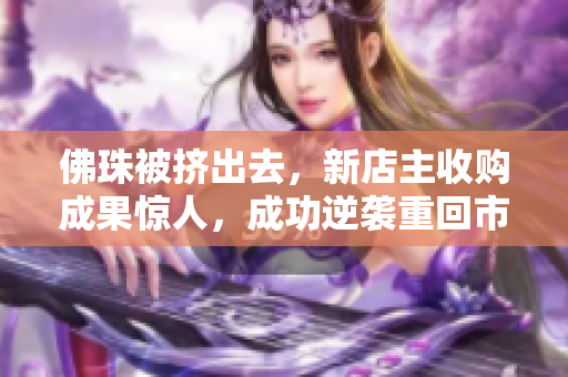 佛珠被挤出去，新店主收购成果惊人，成功逆袭重回市场