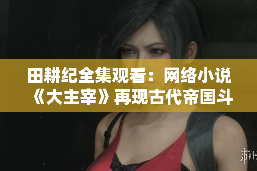 田耕纪全集观看：网络小说《大主宰》再现古代帝国斗争