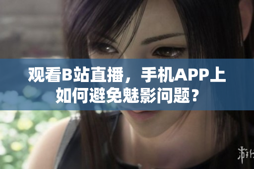 观看B站直播，手机APP上如何避免魅影问题？
