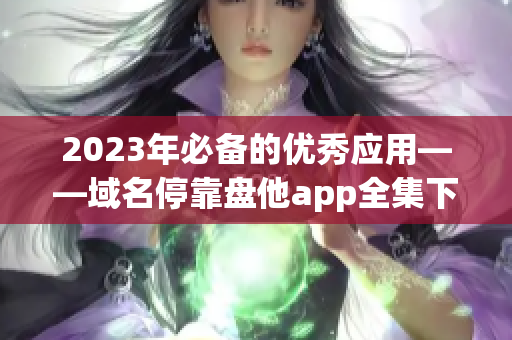 2023年必备的优秀应用——域名停靠盘他app全集下载