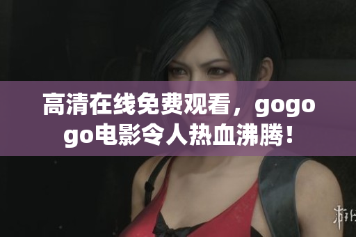 高清在线免费观看，gogogo电影令人热血沸腾！