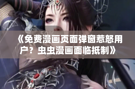 《免费漫画页面弹窗惹怒用户？虫虫漫画面临抵制》
