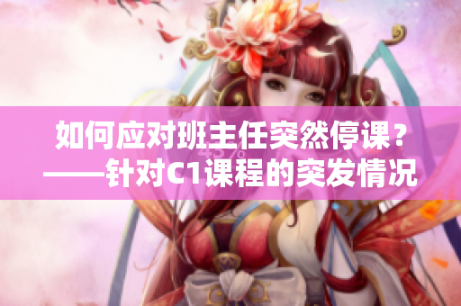 如何应对班主任突然停课？——针对C1课程的突发情况应对建议