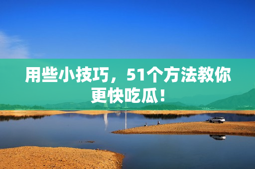 用些小技巧，51个方法教你更快吃瓜！