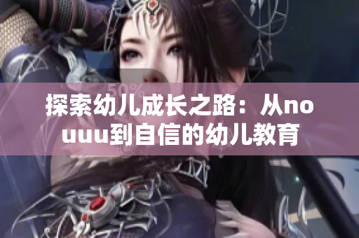 探索幼儿成长之路：从nouuu到自信的幼儿教育