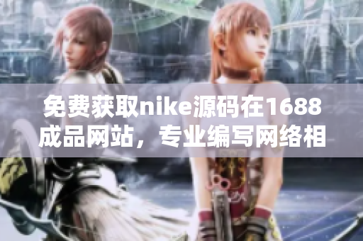 免费获取nike源码在1688成品网站，专业编写网络相关文章