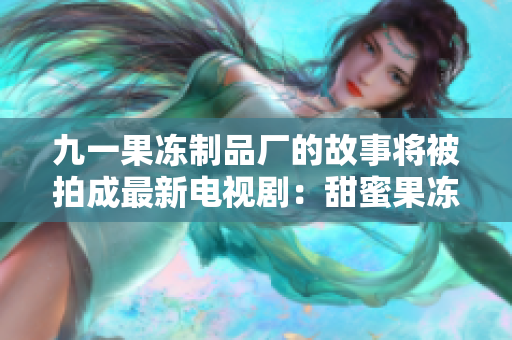 九一果冻制品厂的故事将被拍成最新电视剧：甜蜜果冻人生