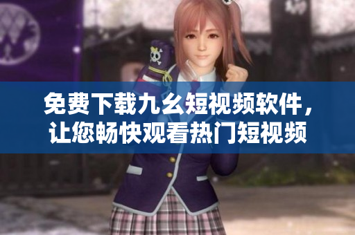 免费下载九幺短视频软件，让您畅快观看热门短视频