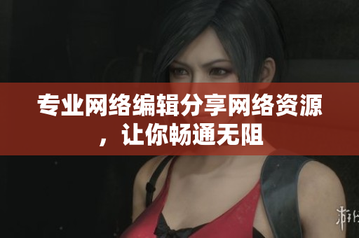 专业网络编辑分享网络资源，让你畅通无阻