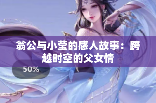 翁公与小莹的感人故事：跨越时空的父女情