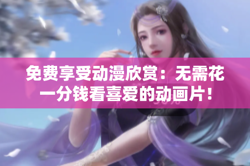 免费享受动漫欣赏：无需花一分钱看喜爱的动画片！