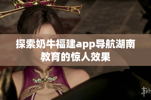 探索奶牛福建app导航湖南教育的惊人效果