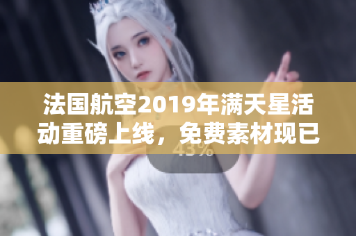 法国航空2019年满天星活动重磅上线，免费素材现已发布！