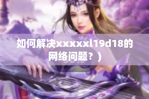 如何解决xxxxxl19d18的网络问题？)