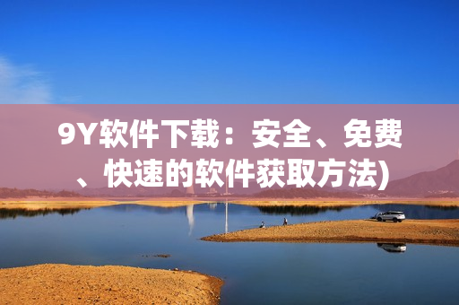 9Y软件下载：安全、免费、快速的软件获取方法)