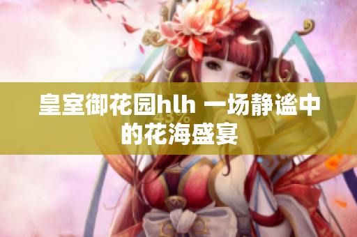 皇室御花园hlh 一场静谧中的花海盛宴