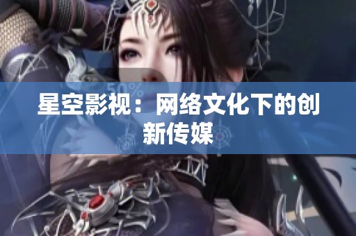 星空影视：网络文化下的创新传媒