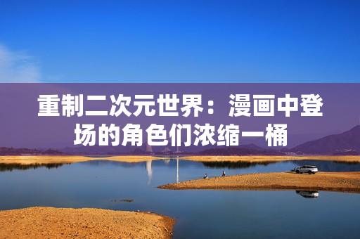 重制二次元世界：漫画中登场的角色们浓缩一桶