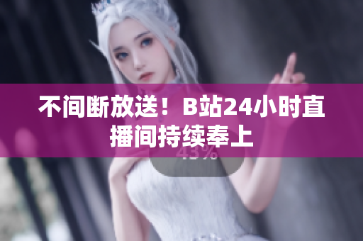 不间断放送！B站24小时直播间持续奉上