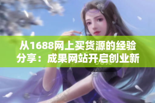 从1688网上买货源的经验分享：成果网站开启创业新征程！