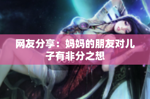 网友分享：妈妈的朋友对儿子有非分之想