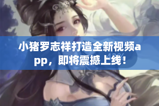 小猪罗志祥打造全新视频app，即将震撼上线！