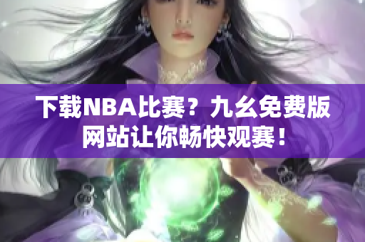 下载NBA比赛？九幺免费版网站让你畅快观赛！