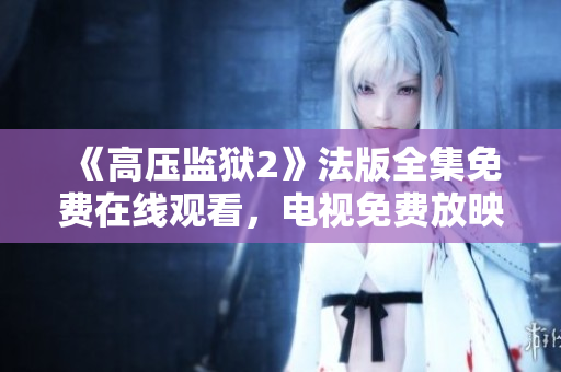 《高压监狱2》法版全集免费在线观看，电视免费放映！