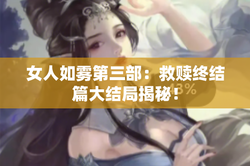 女人如雾第三部：救赎终结篇大结局揭秘！