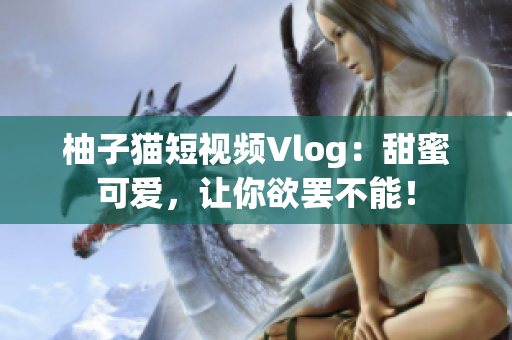 柚子猫短视频Vlog：甜蜜可爱，让你欲罢不能！