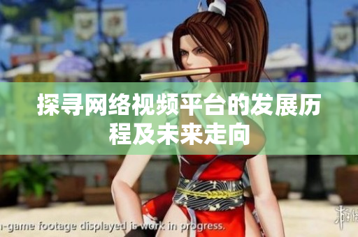 探寻网络视频平台的发展历程及未来走向