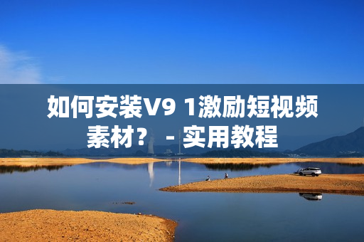 如何安装V9 1激励短视频素材？ - 实用教程