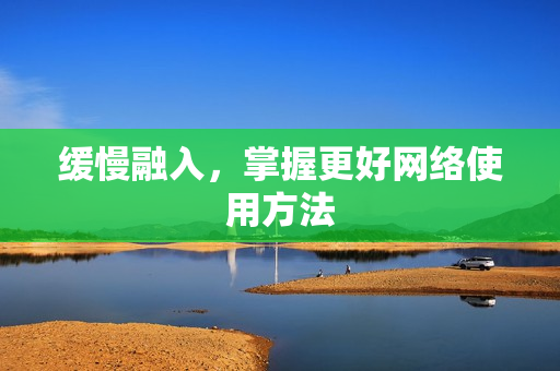 缓慢融入，掌握更好网络使用方法