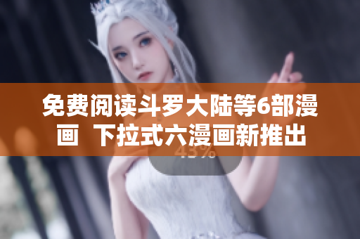 免费阅读斗罗大陆等6部漫画  下拉式六漫画新推出