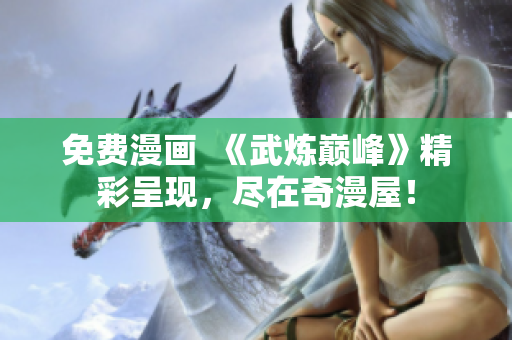 免费漫画  《武炼巅峰》精彩呈现，尽在奇漫屋！