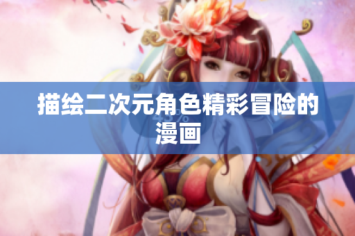 描绘二次元角色精彩冒险的漫画