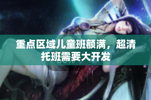 重点区域儿童班额满，超清托班需要大开发