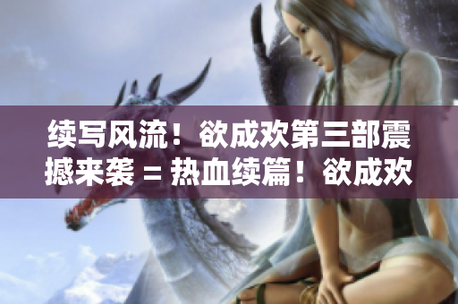 续写风流！欲成欢第三部震撼来袭 = 热血续篇！欲成欢第三部战火重燃