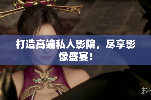 打造高端私人影院，尽享影像盛宴！